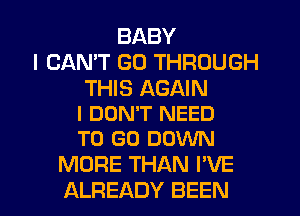 BABY
I CAN'T GO THROUGH

THIS AGAIN
I DON'T NEED
TO GO DOWN

MORE THAN I'VE

ALREADY BEEN l