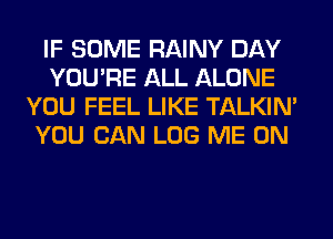 IF SOME RAINY DAY
YOU'RE ALL ALONE
YOU FEEL LIKE TALKIN'
YOU CAN LOG ME ON