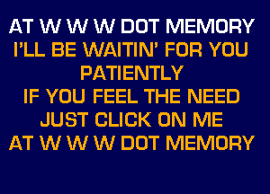 AT W W W DOT MEMORY
I'LL BE WAITIN' FOR YOU
PATIENTLY
IF YOU FEEL THE NEED
JUST CLICK ON ME
AT W W W DOT MEMORY