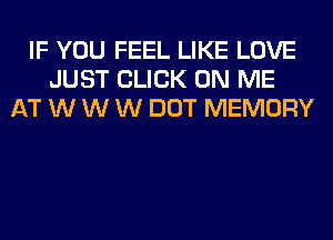 IF YOU FEEL LIKE LOVE
JUST CLICK ON ME
AT W W W DOT MEMORY