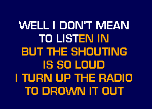 WELL I DON'T MEAN
TO LISTEN IN
BUT THE SHOUTING
IS SO LOUD
I TURN UP THE RADIO
T0 BROWN IT OUT