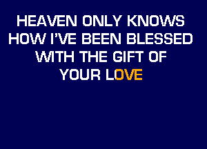 HEAVEN ONLY KNOWS
HOW I'VE BEEN BLESSED
WITH THE GIFT OF
YOUR LOVE