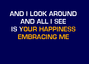 AND I LOOK AROUND
AND ALL I SEE

IS YOUR HAPPINESS
EMBRACING ME