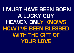 I MUST HAVE BEEN BORN
A LUCKY GUY
HEAVEN ONLY KNOWS
HOW I'VE BEEN BLESSED
WITH THE GIFT OF
YOUR LOVE