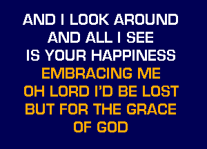 AND I LOOK AROUND
AND ALL I SEE
IS YOUR HAPPINESS
EMBRACING ME
0H LORD I'D BE LOST
BUT FOR THE GRADE
OF GOD