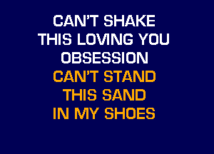 CAN'T SHAKE
THIS LOVING YOU
OBSESSION
CAN'T STAND

THIS SAND
IN MY SHOES