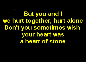 But you and I o
we hurt together, hurt alone
Don't you sometimes wish
your heart was
a heart of stone
