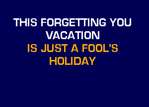THIS FORGETI'ING YOU
VACAHON
IS JUST A FOUL'S

HOLIDAY