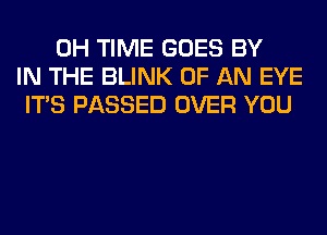 0H TIME GOES BY
IN THE BLINK OF AN EYE
ITS PASSED OVER YOU