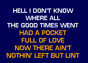 HELL I DON'T KNOW
VUHERE ALL
THE GOOD TIMES WENT

HAD A POCKET
FULL OF LOVE
NOW THERE AIN'T
NOTHIN' LEFT BUT LINT