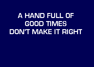 A HAND FULL OF
GOOD TIMES
DOMT MAKE IT RIGHT