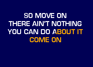 SD MOVE 0N
THERE AIN'T NOTHING
YOU CAN DO ABOUT IT

COME ON