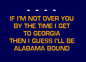 IF I'M NOT OVER YOU
BY THE TIME I GET
TO GEORGIA
THEN I GUESS I'LL BE
ALABAMA BOUND