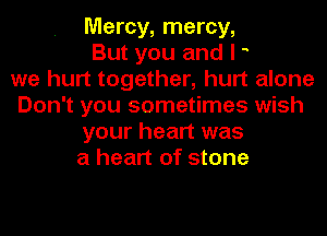 Mercy, mercy,
But you and I o
we hurt together, hurt alone
Don't you sometimes wish
your heart was
a heart of stone