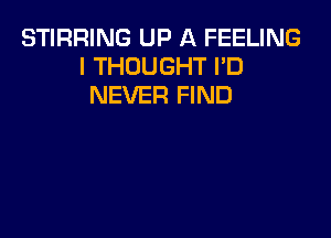 STIRRING UP A FEELING
I THOUGHT I'D
NEVER FIND