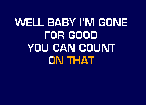 WELL BABY I'M GONE
FDR GOOD
YOU CAN COUNT

ON THAT