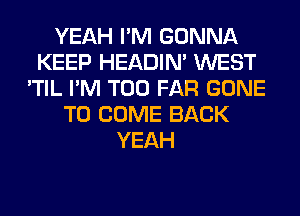 YEAH I'M GONNA
KEEP HEADIN' WEST
'TIL I'M T00 FAR GONE
TO COME BACK
YEAH