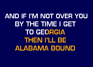 AND IF I'M NOT OVER YOU
BY THE TIME I GET
TO GEORGIA
THEN I'LL BE
ALABAMA BOUND