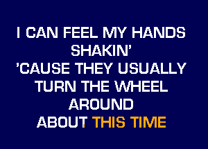 I CAN FEEL MY HANDS
SHAKIN'
'CAUSE THEY USUALLY
TURN THE WHEEL
AROUND
ABOUT THIS TIME