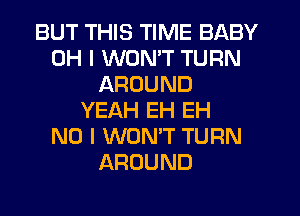 BUT THIS TIME BABY
OH I WON'T TURN
AROUND
YEAH EH EH
NO I WONT TURN
AROUND