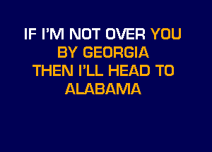 IF I'M NOT OVER YOU
BY GEORGIA
THEN I'LL HEAD T0

ALABAMA