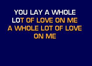 YOU LAY A WHOLE
LOT OF LOVE ON ME
A WHOLE LOT OF LOVE
ON ME