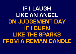 IF I LAUGH
LIKE AN ANGEL
0N JUDGEMENT DAY
IF I BURN
LIKE THE SPARKS
FROM A ROMAN CANDLE