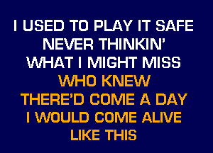 I USED TO PLAY IT SAFE
NEVER THINKIM
WHAT I MIGHT MISS
WHO KNEW

THERED COME A DAY
I WOULD COME ALIVE
LIKE THIS