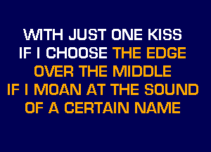 WITH JUST ONE KISS
IF I CHOOSE THE EDGE
OVER THE MIDDLE
IF I MOAN AT THE SOUND
OF A CERTAIN NAME