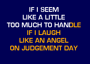 IF I SEEM
LIKE A LITTLE
TOO MUCH TO HANDLE
IF I LAUGH
LIKE AN ANGEL
0N JUDGEMENT DAY
