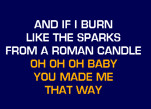 AND IF I BURN
LIKE THE SPARKS
FROM A ROMAN CANDLE
0H 0H 0H BABY
YOU MADE ME
THAT WAY