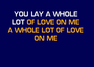 YOU LAY A WHOLE
LOT OF LOVE ON ME
A WHOLE LOT OF LOVE
ON ME