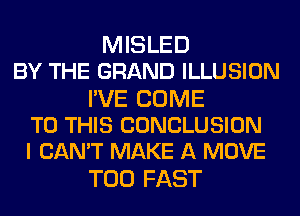 MISLED
BY THE GRAND ILLUSION

I'VE COME
TO THIS CONCLUSION
I CAN'T MAKE A MOVE

T00 FAST