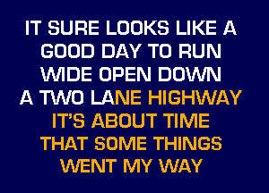 IT SURE LOOKS LIKE A
GOOD DAY TO RUN
WIDE OPEN DOWN

A TWO LANE HIGHWAY

ITS ABOUT TIME
THAT SOME THINGS
WENT MY WAY