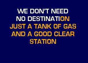 WE DON'T NEED
N0 DESTINATION
JUST A TANK 0F GAS
AND A GOOD CLEAR
STATION