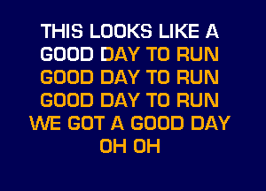 THIS LOOKS LIKE A
GOOD DAY TO RUN
GOOD DAY TO RUN
GOOD DAY TO RUN
WE GOT A GOOD DAY
0H 0H