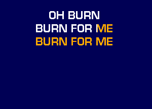 0H BURN
BURN FOR ME
BURN FOR ME