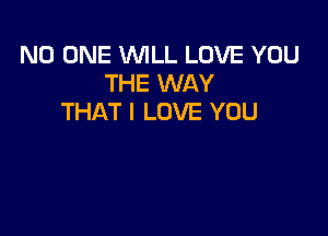 NO ONE WILL LOVE YOU
THE WAY
THAT I LOVE YOU