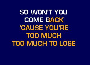 SO WON'T YOU
COME BACK
EAUSE YOUPE

TOO MUCH
TOO MUCH TO LOSE