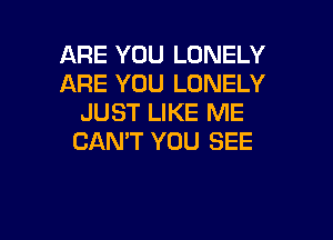 ARE YOU LONELY
ARE YOU LONELY
JUST LIKE ME

CAN'T YOU SEE