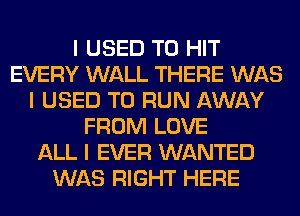 I USED TO HIT
EVERY WALL THERE WAS
I USED TO RUN AWAY
FROM LOVE
ALL I EVER WANTED
WAS RIGHT HERE