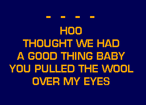 H00
THOUGHT WE HAD
A GOOD THING BABY
YOU PULLED THE WOOL
OVER MY EYES