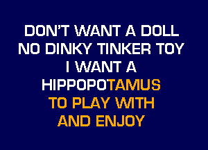 DON'T WANT A DOLL
N0 DINKY TINKER TOY
I WANT A
HIPPOPOTAMUS
TO PLAY WITH
AND ENJOY