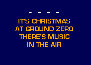 IT'S CHRISTMAS
AT GROUND ZERO

THERE'S MUSIC
IN THE AIR