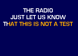 THE RADIO
JUST LET US KNOW
THAT THIS IS NOT A TEST