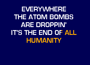 EVERYWHERE
THE ATOM BOMBS
ARE DROPPIN'
IT'S THE END OF ALL
HUMANITY