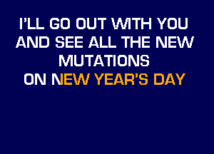 I'LL GO OUT WITH YOU
AND SEE ALL THE NEW
MUTATIONS
ON NEW YEAR'S DAY