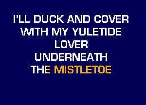 I'LL DUCK AND COVER
WITH MY YULETIDE
LOVER
UNDERNEATH
THE MISTLETOE