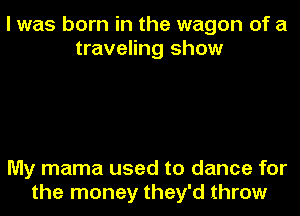 I was born in the wagon of a
traveling show

My mama used to dance for
the money they'd throw