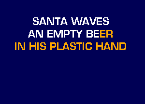 SANTA WAVES
AN EMPTY BEER
IN HIS PLASTIC HAND